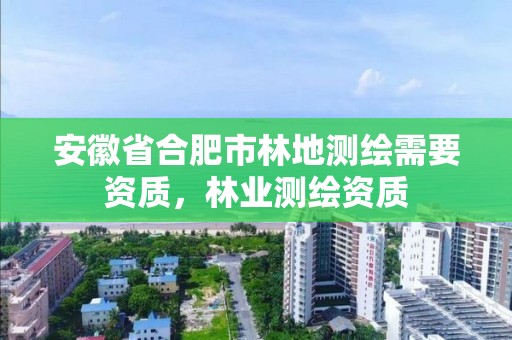 安徽省合肥市林地測繪需要資質(zhì)，林業(yè)測繪資質(zhì)