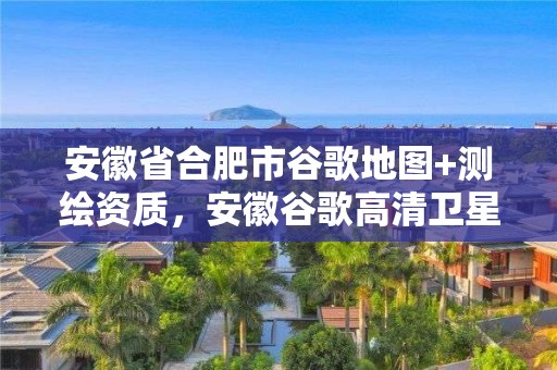 安徽省合肥市谷歌地圖+測繪資質(zhì)，安徽谷歌高清衛(wèi)星地圖航拍