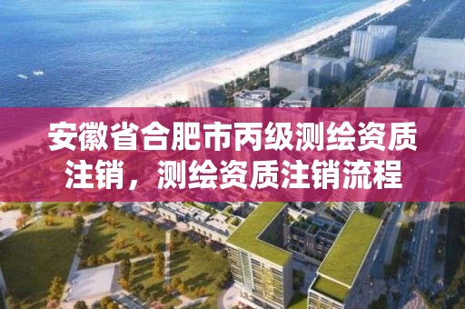 安徽省合肥市丙級測繪資質注銷，測繪資質注銷流程