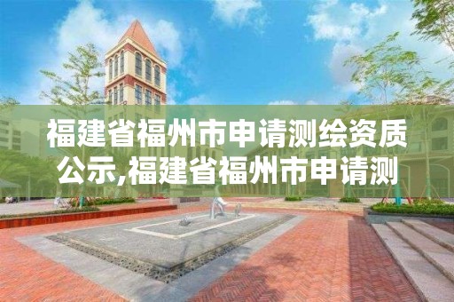 福建省福州市申請測繪資質公示,福建省福州市申請測繪資質公示網站。