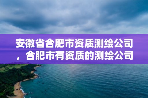 安徽省合肥市資質測繪公司，合肥市有資質的測繪公司