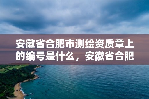 安徽省合肥市測繪資質章上的編號是什么，安徽省合肥市測繪資質章上的編號是什么意思