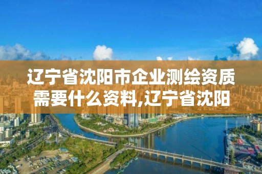 遼寧省沈陽市企業測繪資質需要什么資料,遼寧省沈陽市企業測繪資質需要什么資料。