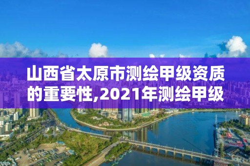 山西省太原市測繪甲級資質的重要性,2021年測繪甲級資質申報條件。