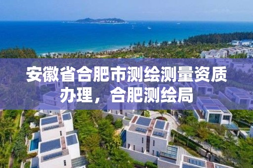 安徽省合肥市測繪測量資質辦理，合肥測繪局