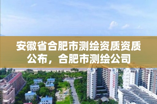 安徽省合肥市測繪資質資質公布，合肥市測繪公司