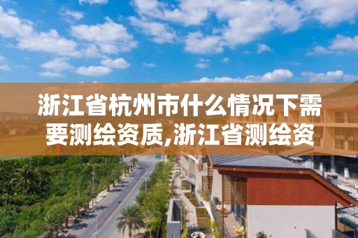 浙江省杭州市什么情況下需要測繪資質,浙江省測繪資質申請需要什么條件。