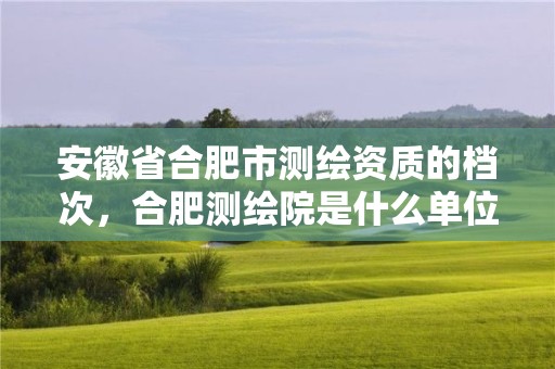 安徽省合肥市測繪資質的檔次，合肥測繪院是什么單位