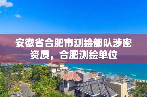 安徽省合肥市測繪部隊涉密資質，合肥測繪單位