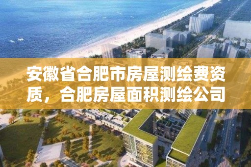 安徽省合肥市房屋測繪費資質，合肥房屋面積測繪公司