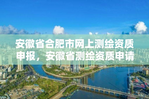 安徽省合肥市網(wǎng)上測繪資質申報，安徽省測繪資質申請