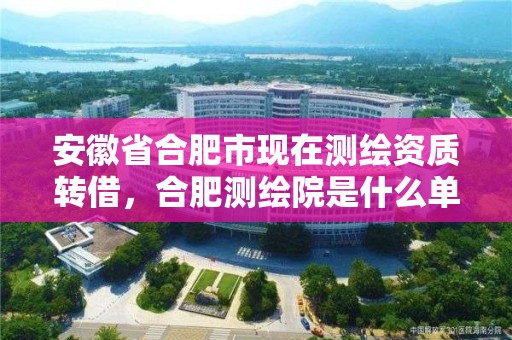 安徽省合肥市現在測繪資質轉借，合肥測繪院是什么單位