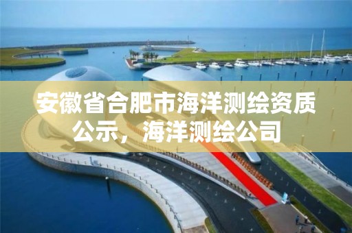 安徽省合肥市海洋測繪資質(zhì)公示，海洋測繪公司