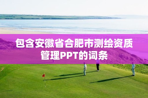 包含安徽省合肥市測繪資質管理PPT的詞條