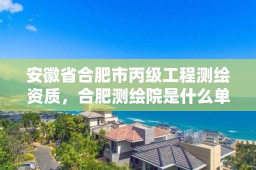 安徽省合肥市丙級工程測繪資質，合肥測繪院是什么單位