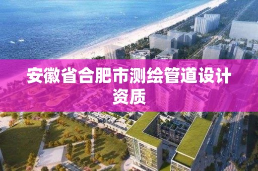 安徽省合肥市測繪管道設計資質