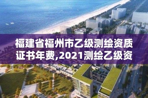 福建省福州市乙級測繪資質證書年費,2021測繪乙級資質要求。