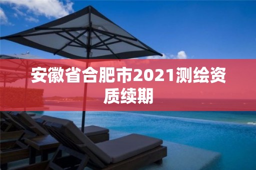 安徽省合肥市2021測繪資質續期