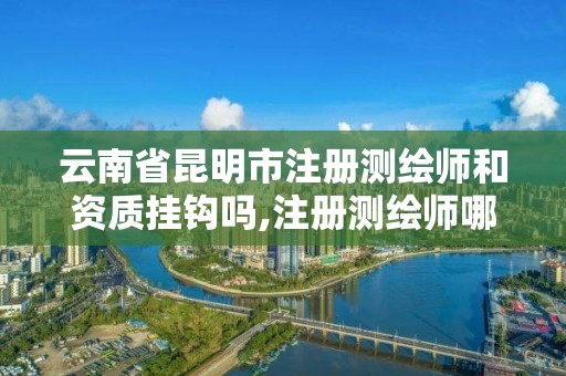 云南省昆明市注冊測繪師和資質掛鉤嗎,注冊測繪師哪個機構好。