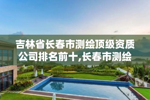 吉林省長春市測繪頂級資質公司排名前十,長春市測繪公司招聘。