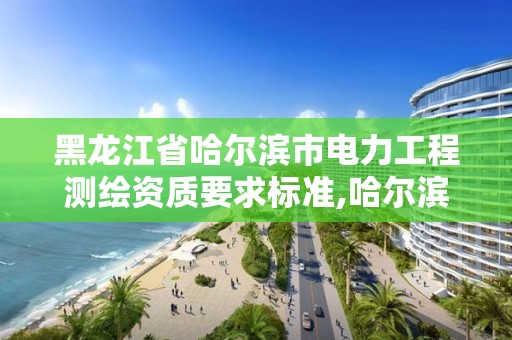 黑龍江省哈爾濱市電力工程測繪資質(zhì)要求標(biāo)準(zhǔn),哈爾濱電力勘察設(shè)計(jì)院。