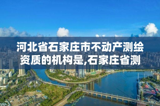 河北省石家莊市不動產測繪資質的機構是,石家莊省測繪局西地塊。