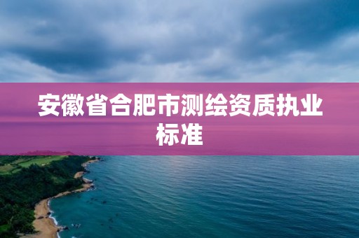 安徽省合肥市測繪資質執業標準