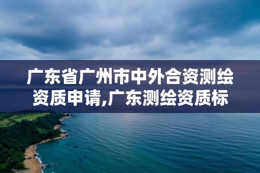 廣東省廣州市中外合資測(cè)繪資質(zhì)申請(qǐng),廣東測(cè)繪資質(zhì)標(biāo)準(zhǔn)。