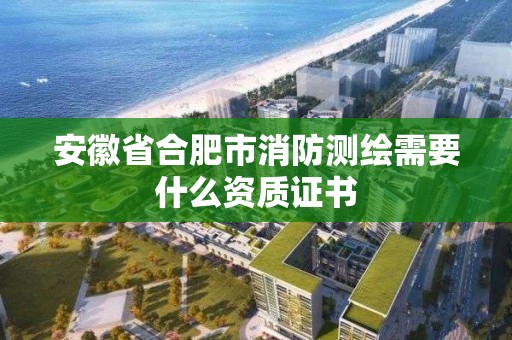 安徽省合肥市消防測繪需要什么資質證書