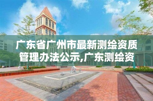 廣東省廣州市最新測繪資質管理辦法公示,廣東測繪資質查詢。