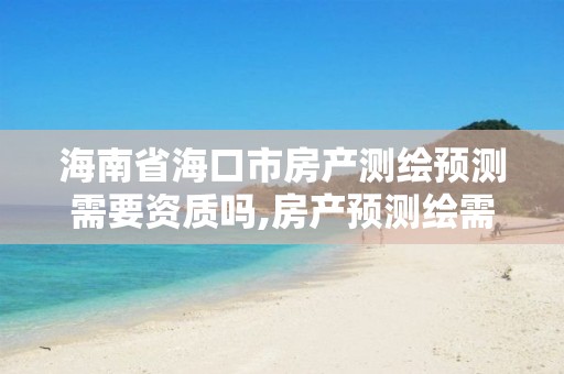 海南省海口市房產(chǎn)測繪預(yù)測需要資質(zhì)嗎,房產(chǎn)預(yù)測繪需要資料。