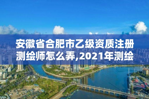 安徽省合肥市乙級資質注冊測繪師怎么弄,2021年測繪乙級資質。