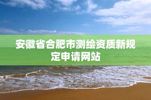 安徽省合肥市測(cè)繪資質(zhì)新規(guī)定申請(qǐng)網(wǎng)站