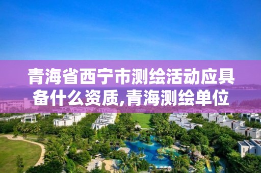 青海省西寧市測繪活動應具備什么資質,青海測繪單位。