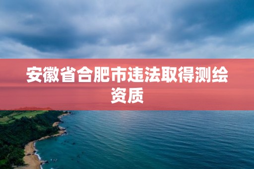 安徽省合肥市違法取得測繪資質