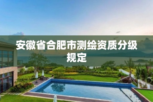 安徽省合肥市測繪資質(zhì)分級規(guī)定