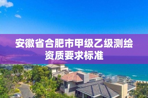 安徽省合肥市甲級乙級測繪資質要求標準