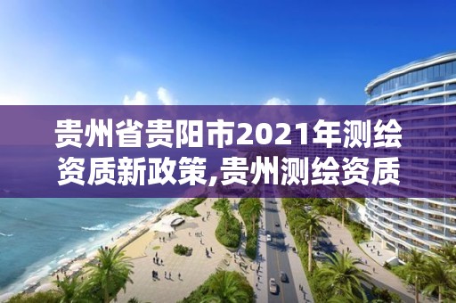 貴州省貴陽市2021年測繪資質(zhì)新政策,貴州測繪資質(zhì)延期公告。