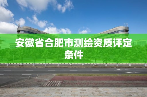 安徽省合肥市測繪資質評定條件