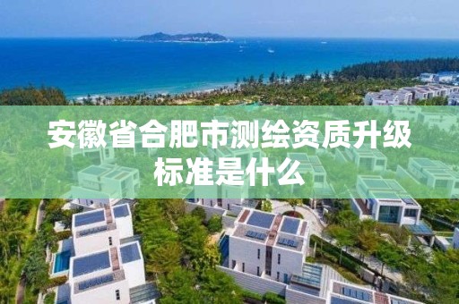 安徽省合肥市測繪資質(zhì)升級標(biāo)準(zhǔn)是什么