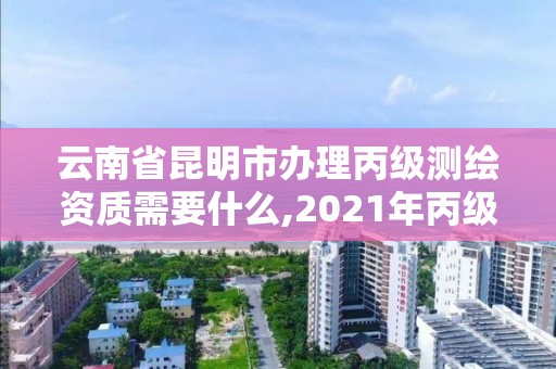 云南省昆明市辦理丙級測繪資質需要什么,2021年丙級測繪資質申請需要什么條件。