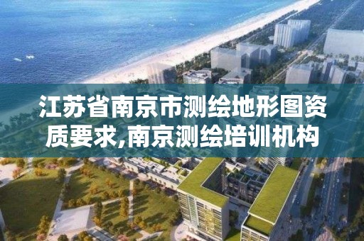 江蘇省南京市測繪地形圖資質要求,南京測繪培訓機構。