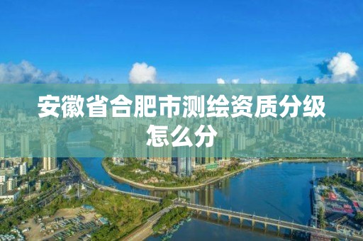 安徽省合肥市測繪資質分級怎么分