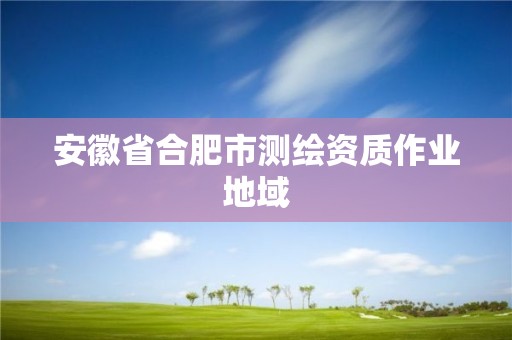 安徽省合肥市測繪資質(zhì)作業(yè)地域