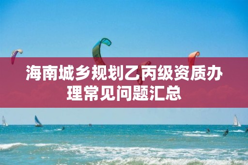 海南城鄉規劃乙丙級資質辦理常見問題匯總