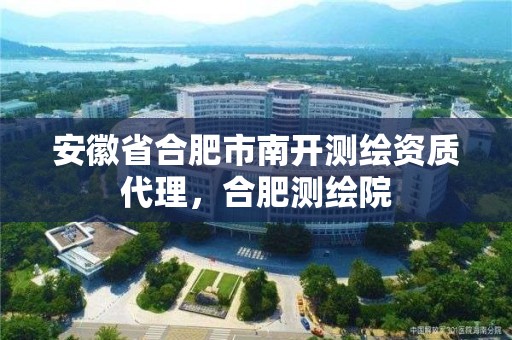 安徽省合肥市南開測繪資質代理，合肥測繪院