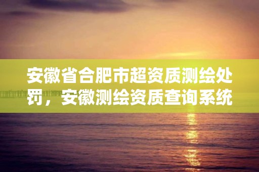 安徽省合肥市超資質測繪處罰，安徽測繪資質查詢系統