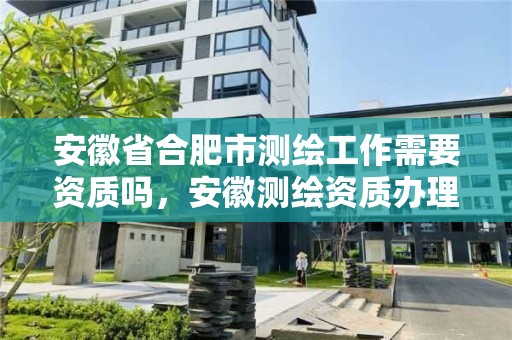 安徽省合肥市測繪工作需要資質嗎，安徽測繪資質辦理