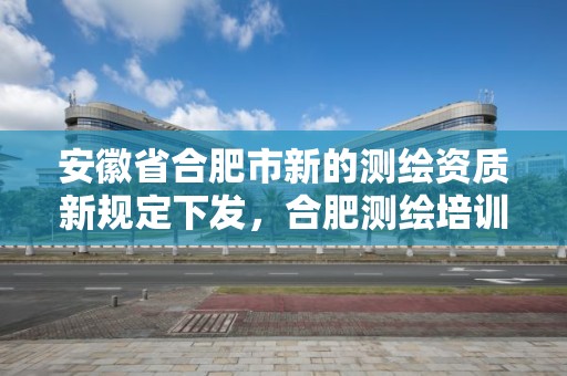 安徽省合肥市新的測繪資質新規定下發，合肥測繪培訓學校