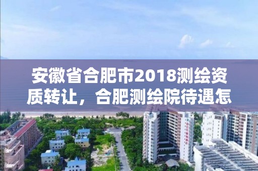 安徽省合肥市2018測繪資質轉讓，合肥測繪院待遇怎么樣